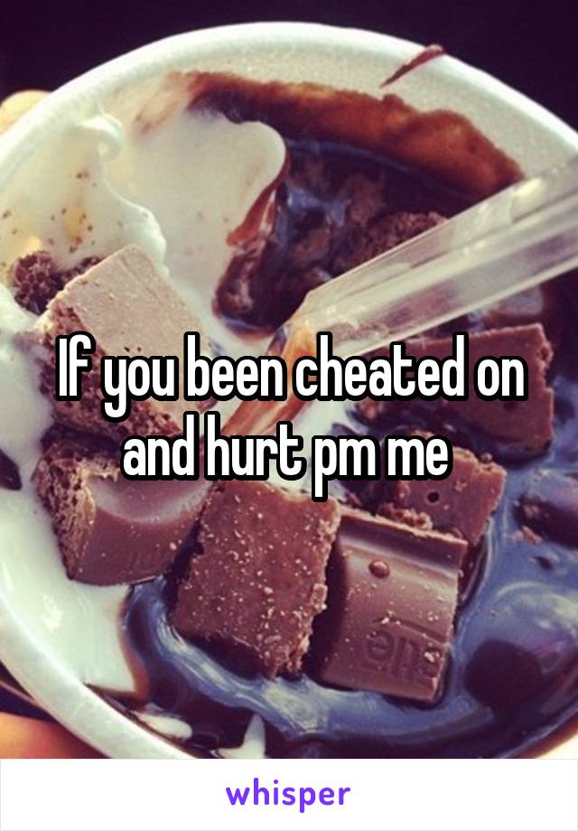 If you been cheated on and hurt pm me 