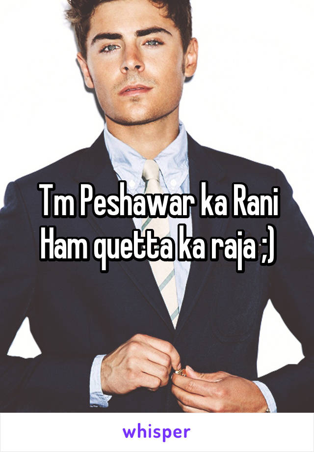 Tm Peshawar ka Rani Ham quetta ka raja ;)