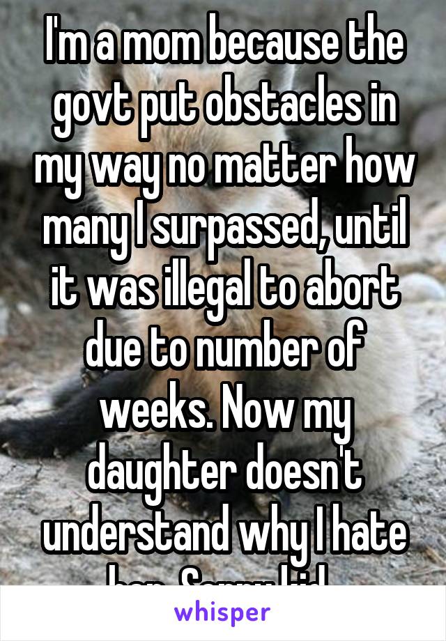 I'm a mom because the govt put obstacles in my way no matter how many I surpassed, until it was illegal to abort due to number of weeks. Now my daughter doesn't understand why I hate her. Sorry kid. 