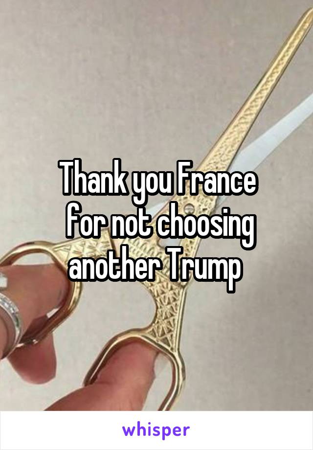 Thank you France
 for not choosing another Trump 