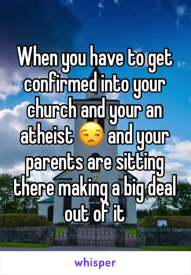 When you have to get confirmed into your church and your an atheist 😒 and your parents are sitting there making a big deal out of it