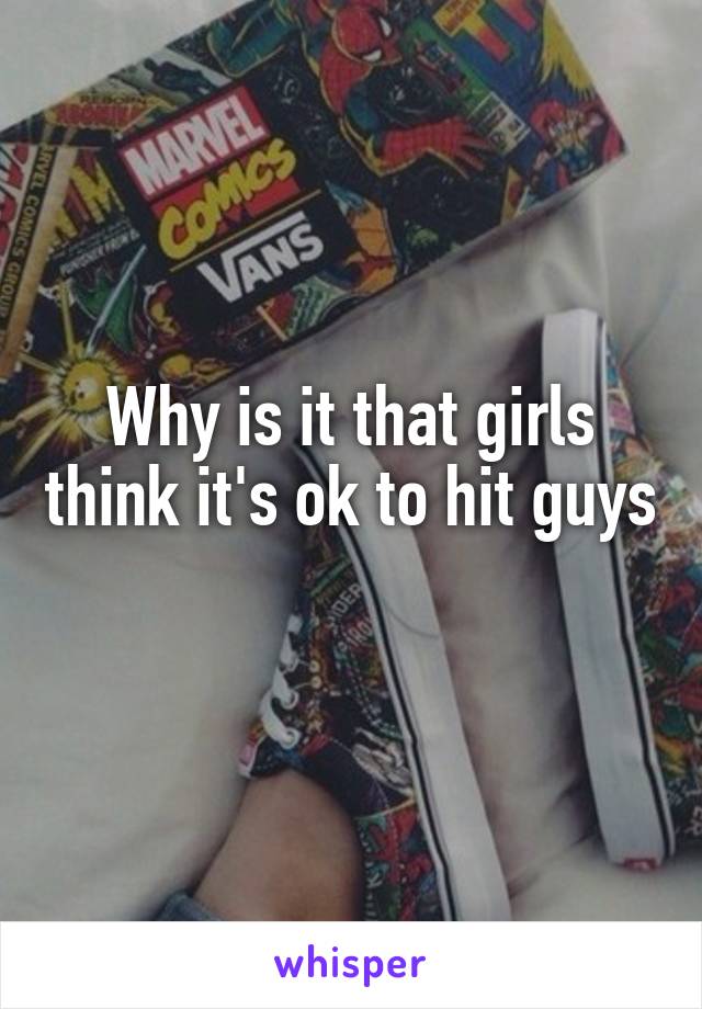 Why is it that girls think it's ok to hit guys 