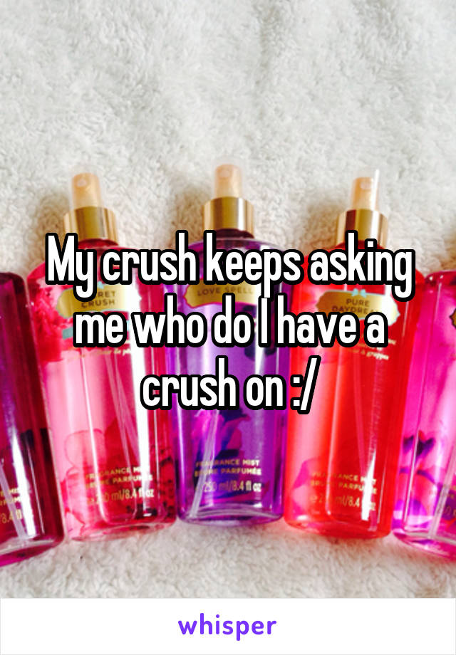 My crush keeps asking me who do I have a crush on :/