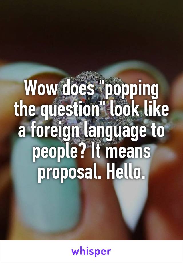 Wow does "popping the question" look like a foreign language to people? It means proposal. Hello.