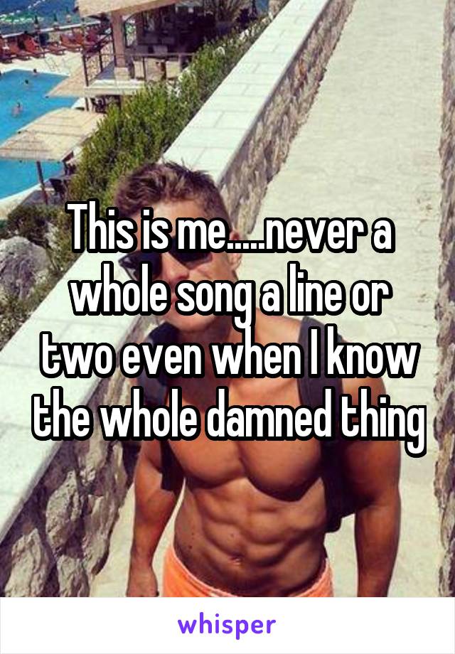 This is me.....never a whole song a line or two even when I know the whole damned thing