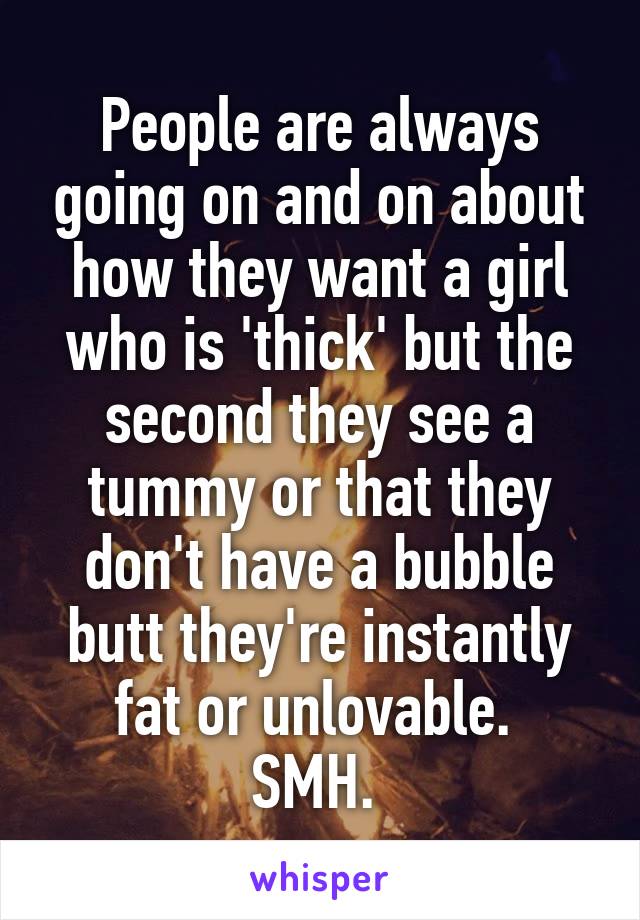 People are always going on and on about how they want a girl who is 'thick' but the second they see a tummy or that they don't have a bubble butt they're instantly fat or unlovable. 
SMH. 