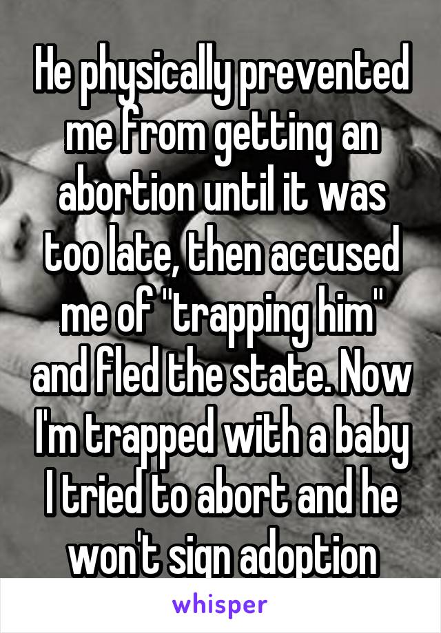 He physically prevented me from getting an abortion until it was too late, then accused me of "trapping him" and fled the state. Now I'm trapped with a baby I tried to abort and he won't sign adoption