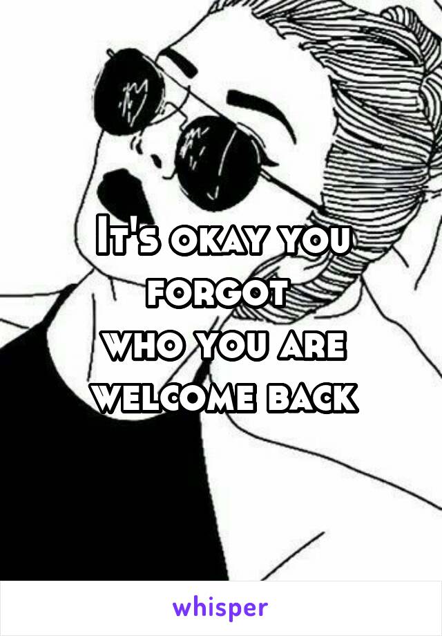 It's okay you forgot 
who you are
welcome back