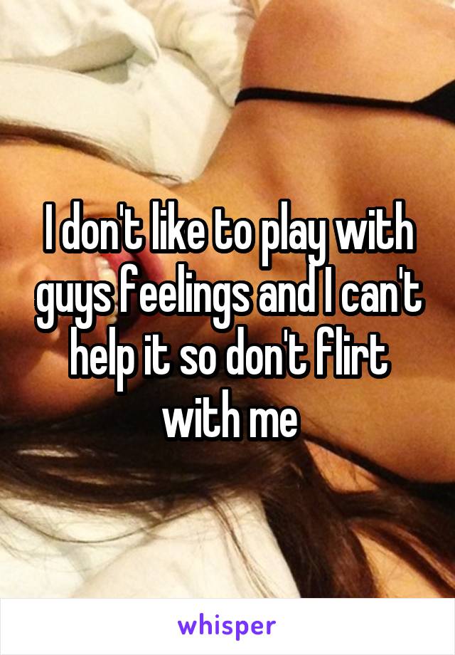 I don't like to play with guys feelings and I can't help it so don't flirt with me