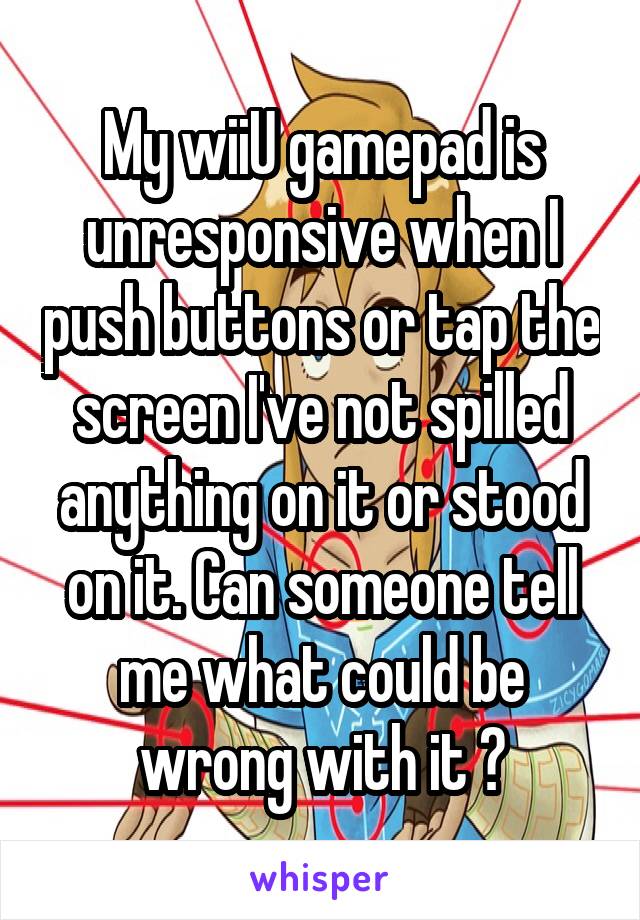 My wiiU gamepad is unresponsive when I push buttons or tap the screen I've not spilled anything on it or stood on it. Can someone tell me what could be wrong with it ?