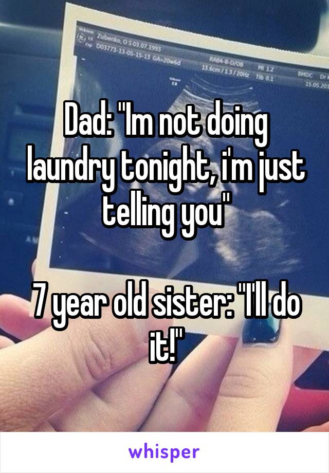 Dad: "Im not doing laundry tonight, i'm just telling you"

7 year old sister: "I'll do it!"