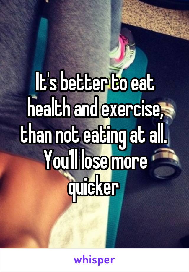 It's better to eat health and exercise, than not eating at all. 
You'll lose more quicker 