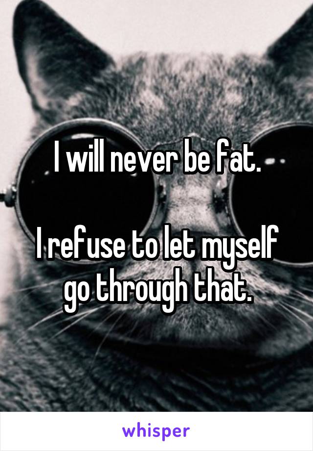 I will never be fat.

I refuse to let myself go through that.