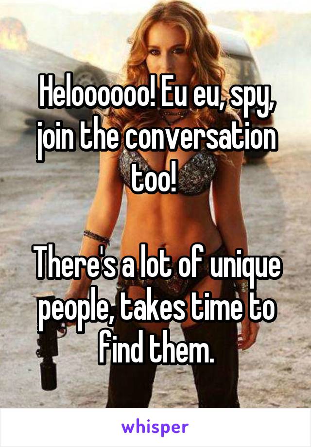 Heloooooo! Eu eu, spy, join the conversation too! 

There's a lot of unique people, takes time to find them.