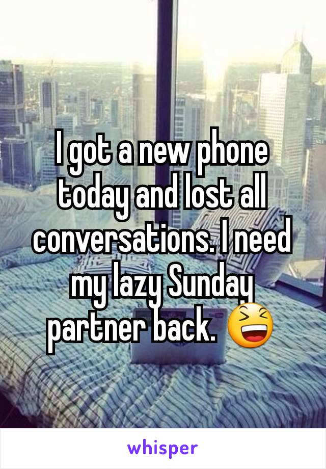 I got a new phone today and lost all conversations. I need my lazy Sunday partner back. 😆