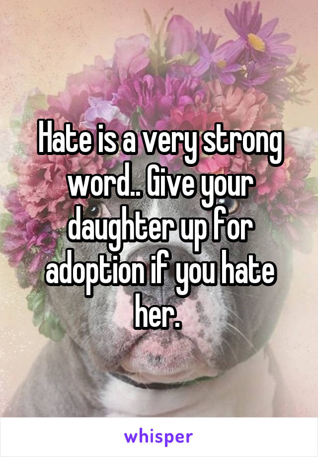 Hate is a very strong word.. Give your daughter up for adoption if you hate her. 