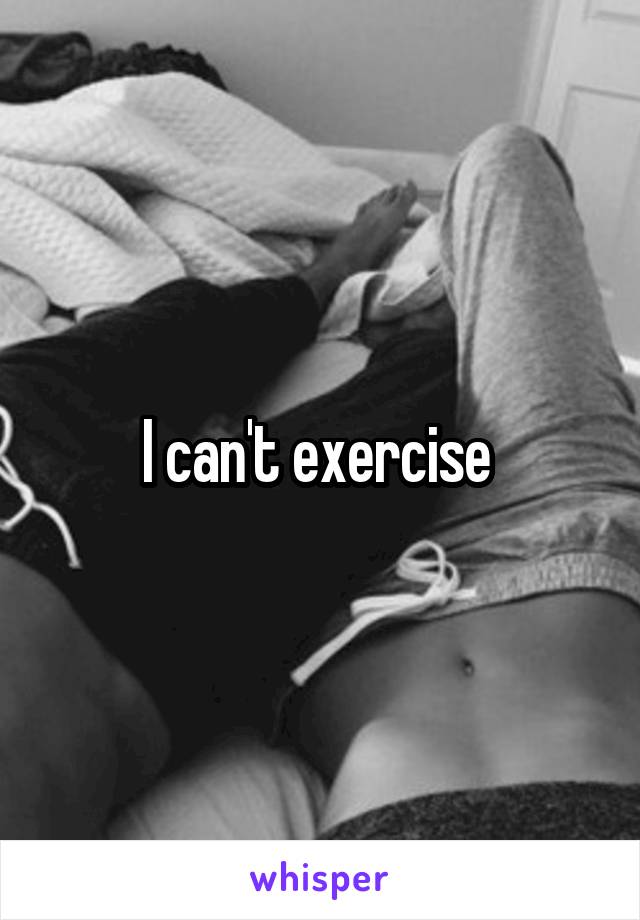 I can't exercise 