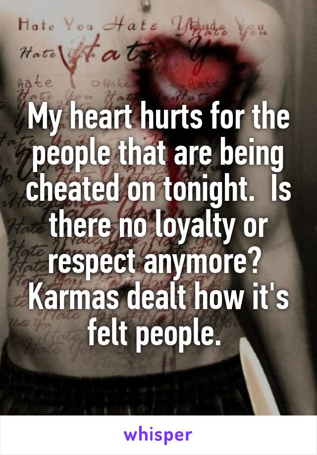 My heart hurts for the people that are being cheated on tonight.  Is there no loyalty or respect anymore?  Karmas dealt how it's felt people. 