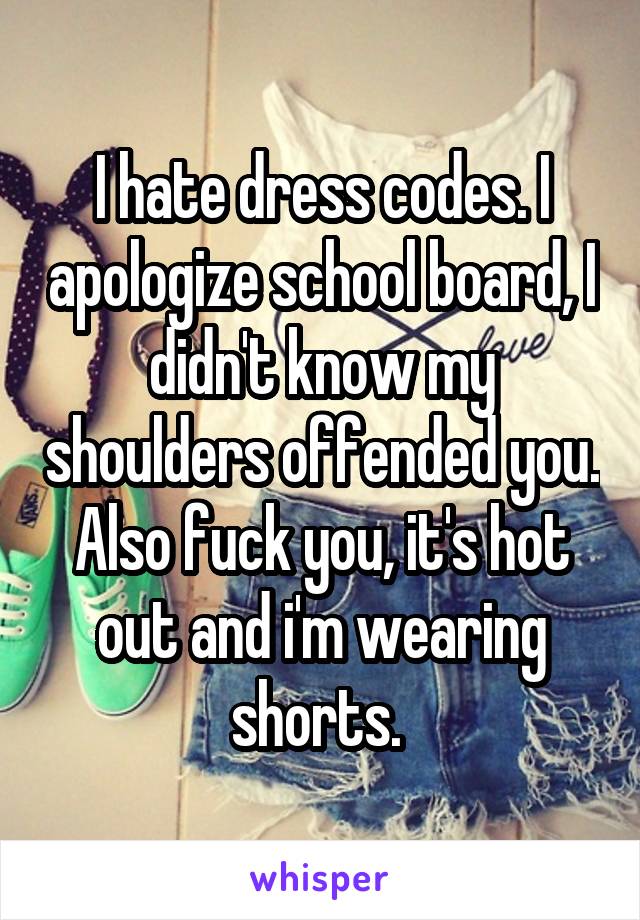 I hate dress codes. I apologize school board, I didn't know my shoulders offended you. Also fuck you, it's hot out and i'm wearing shorts. 