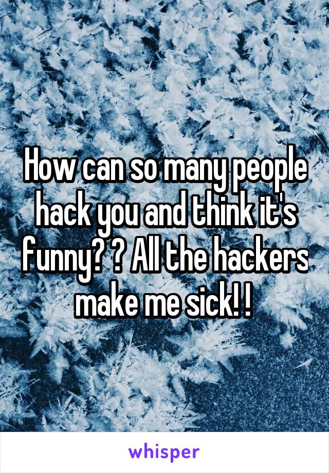 How can so many people hack you and think it's funny? ? All the hackers make me sick! ! 