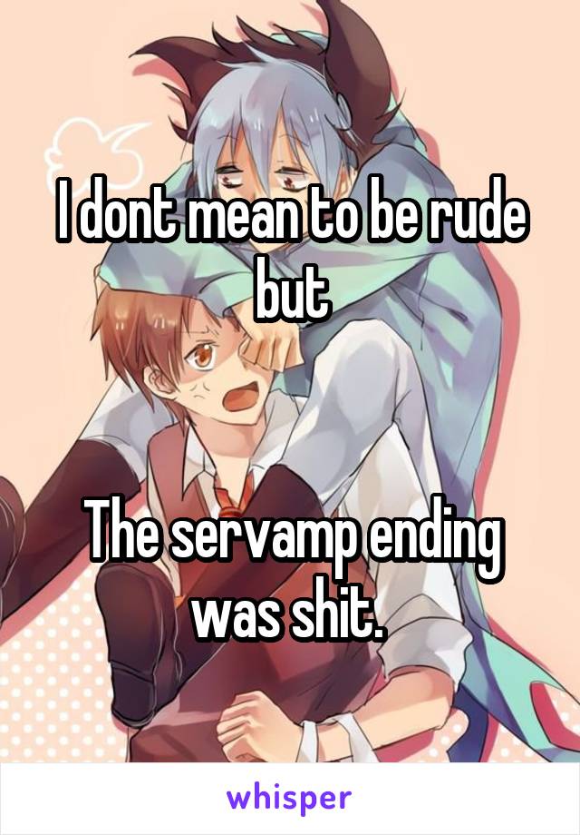 I dont mean to be rude
but


The servamp ending was shit. 