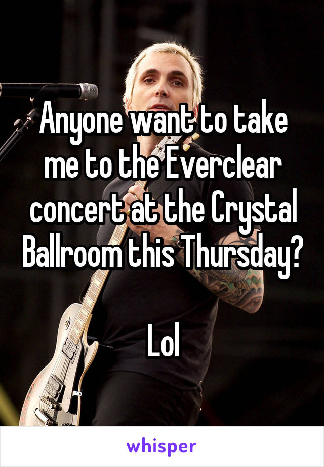 Anyone want to take me to the Everclear concert at the Crystal Ballroom this Thursday? 
Lol