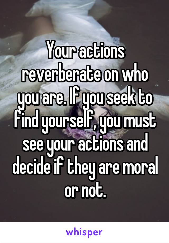 Your actions reverberate on who you are. If you seek to find yourself, you must see your actions and decide if they are moral or not.