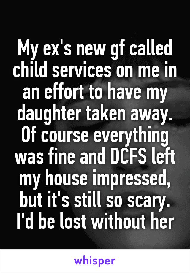 My ex's new gf called child services on me in an effort to have my daughter taken away. Of course everything was fine and DCFS left my house impressed, but it's still so scary. I'd be lost without her