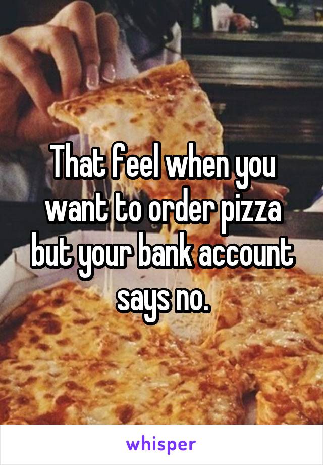 That feel when you want to order pizza but your bank account says no.