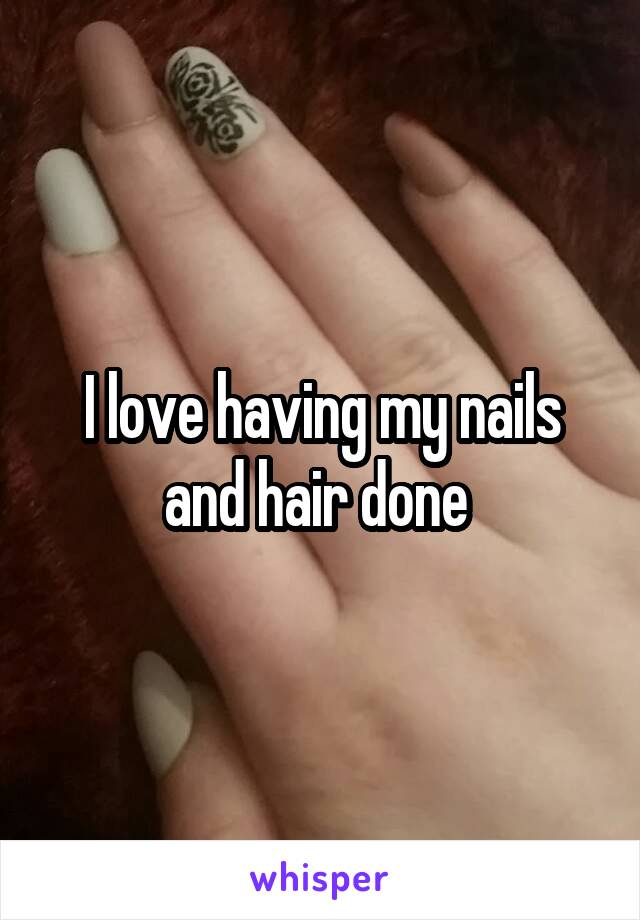 I love having my nails and hair done 