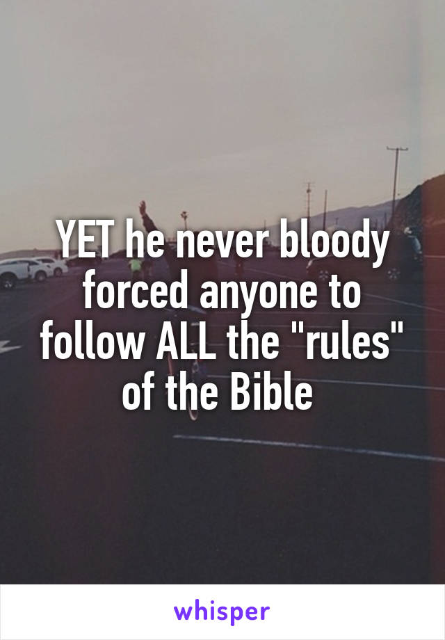 YET he never bloody forced anyone to follow ALL the "rules" of the Bible 