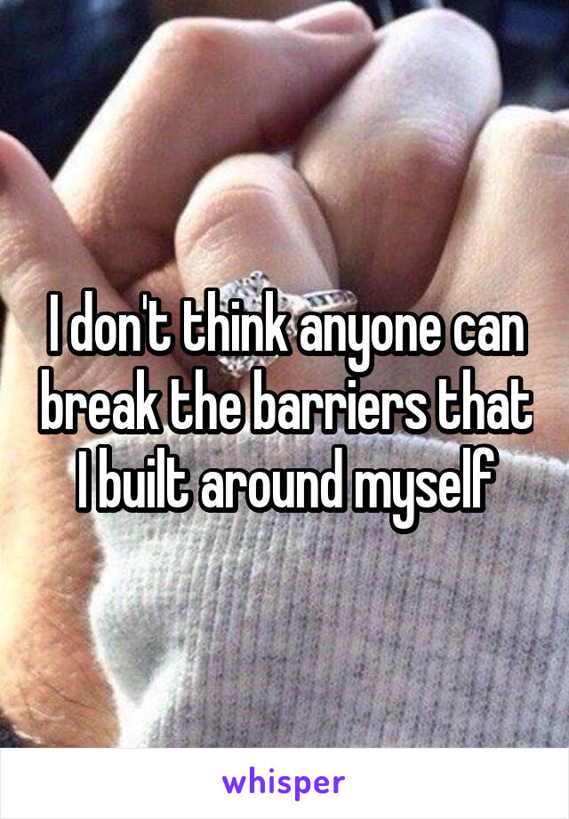 I don't think anyone can break the barriers that I built around myself