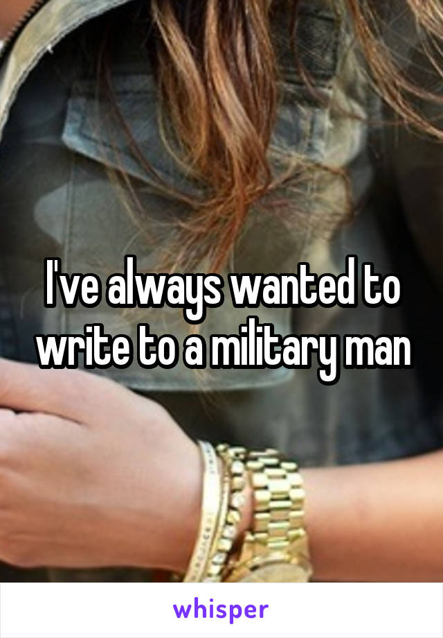 I've always wanted to write to a military man