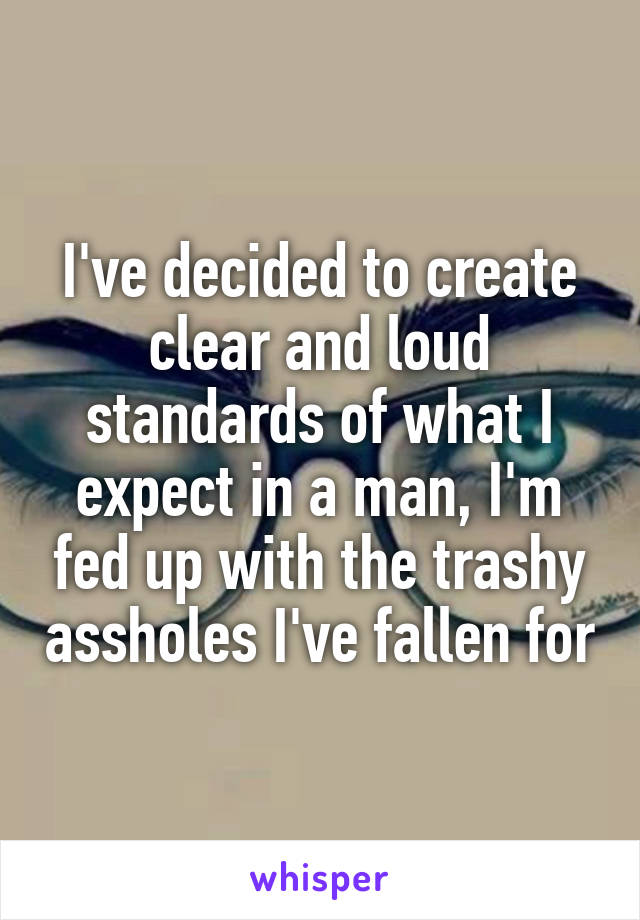 I've decided to create clear and loud standards of what I expect in a man, I'm fed up with the trashy assholes I've fallen for