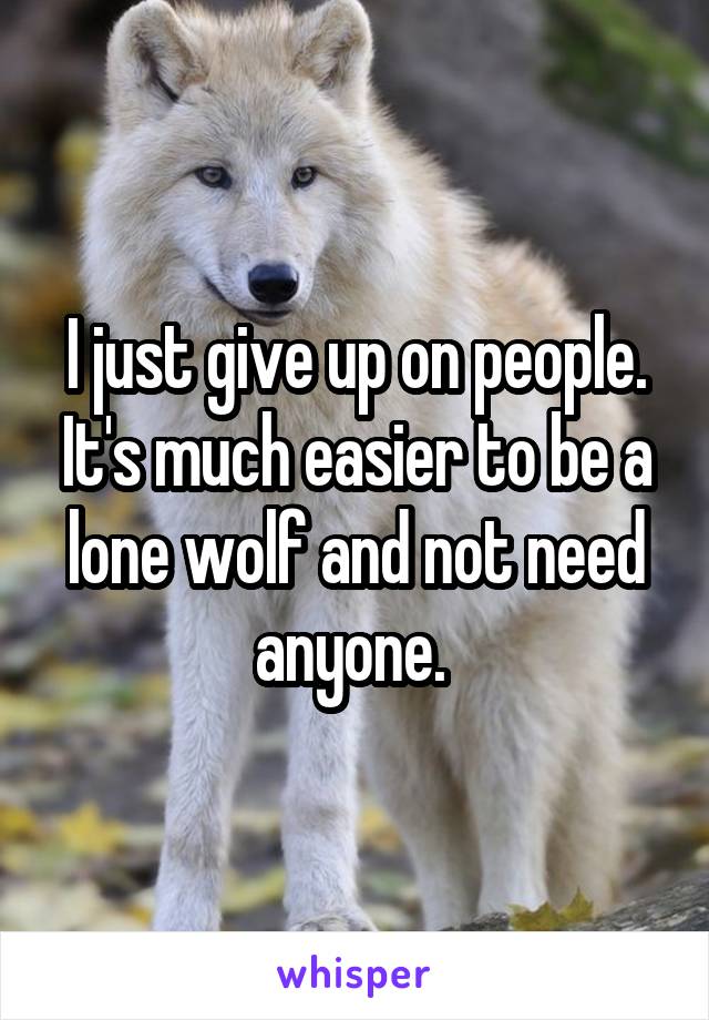 I just give up on people. It's much easier to be a lone wolf and not need anyone. 