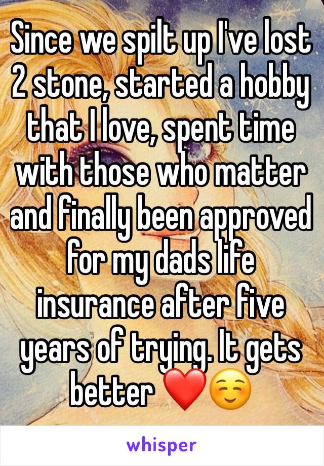 Since we spilt up I've lost 2 stone, started a hobby that I love, spent time with those who matter and finally been approved for my dads life insurance after five years of trying. It gets better ❤️☺️