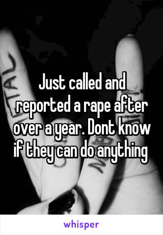 Just called and reported a rape after over a year. Dont know if they can do anything 