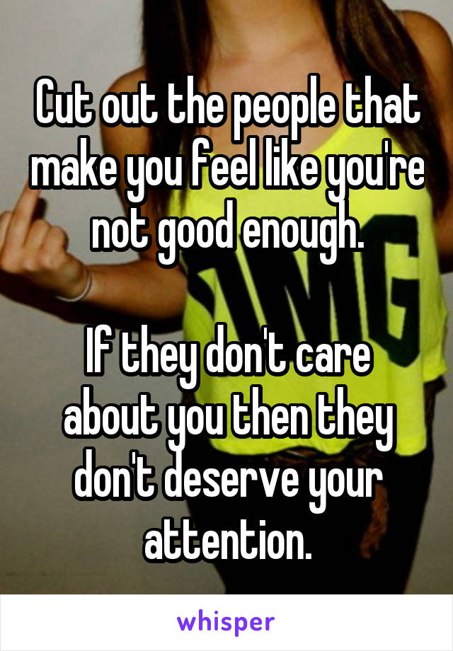 Cut out the people that make you feel like you're not good enough.

If they don't care about you then they don't deserve your attention.