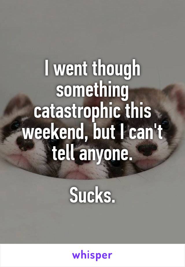 I went though something catastrophic this weekend, but I can't tell anyone.

Sucks.