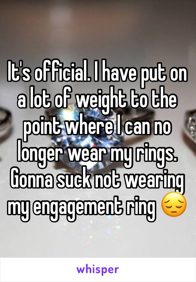 It's official. I have put on a lot of weight to the point where I can no longer wear my rings. Gonna suck not wearing my engagement ring 😔