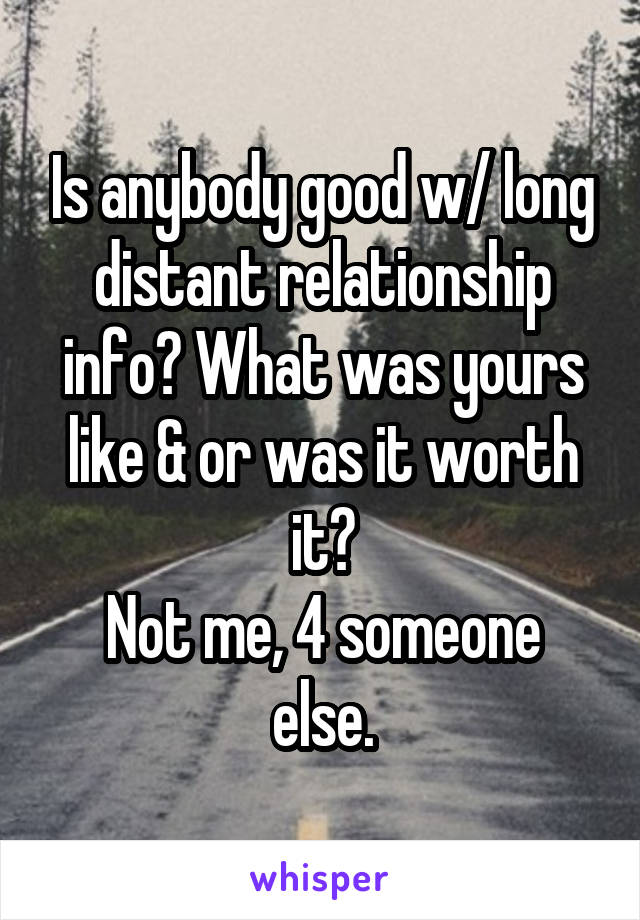 Is anybody good w/ long distant relationship info? What was yours like & or was it worth it?
Not me, 4 someone else.