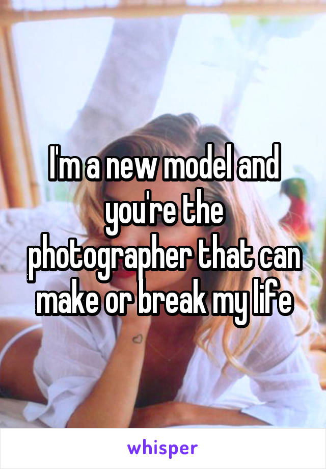 I'm a new model and you're the photographer that can make or break my life