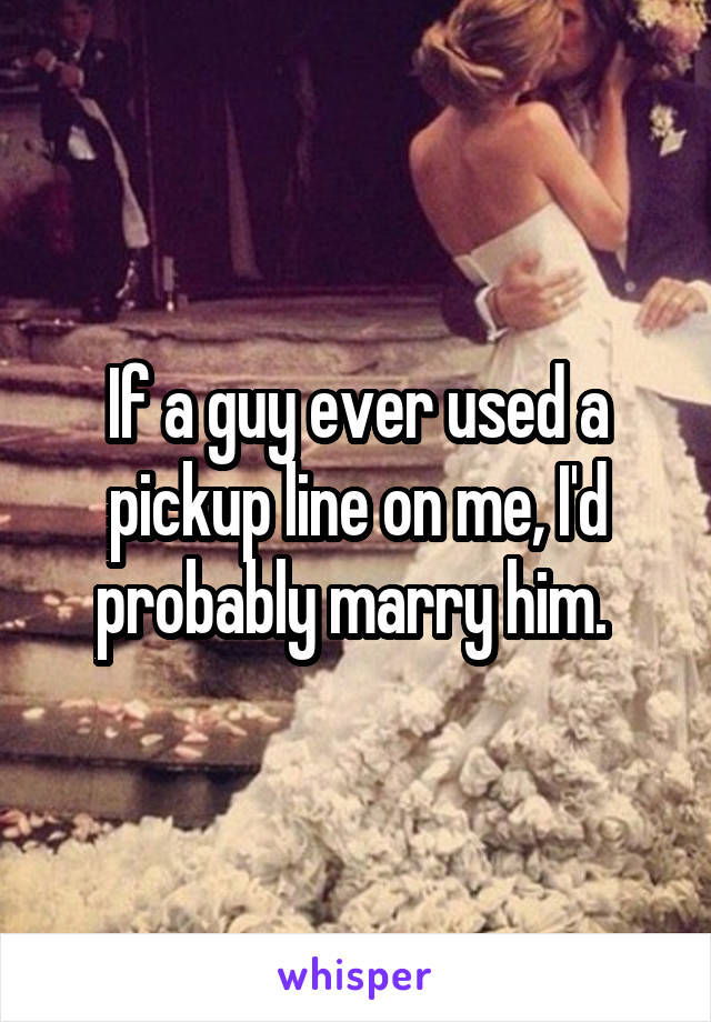 If a guy ever used a pickup line on me, I'd probably marry him. 