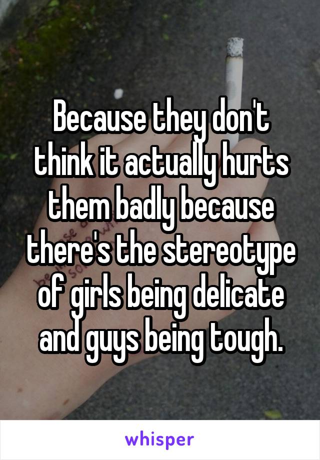 Because they don't think it actually hurts them badly because there's the stereotype of girls being delicate and guys being tough.