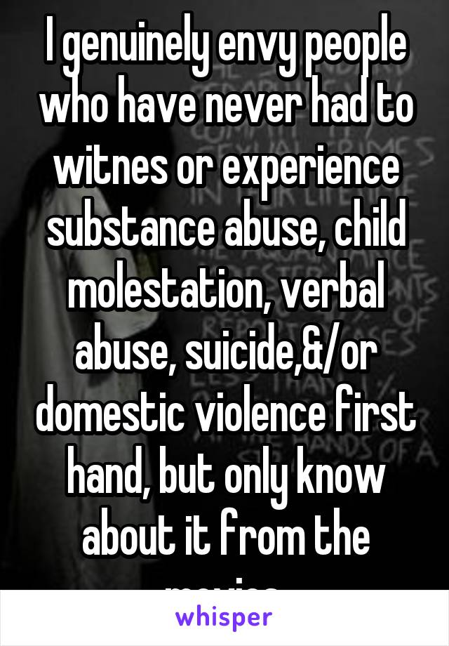 I genuinely envy people who have never had to witnes or experience substance abuse, child molestation, verbal abuse, suicide,&/or domestic violence first hand, but only know about it from the movies.