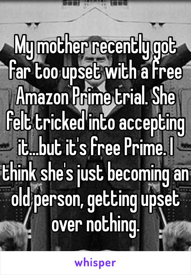 My mother recently got far too upset with a free Amazon Prime trial. She felt tricked into accepting it...but it's free Prime. I think she's just becoming an old person, getting upset over nothing. 