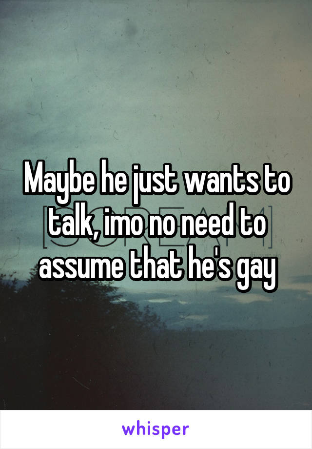 Maybe he just wants to talk, imo no need to assume that he's gay