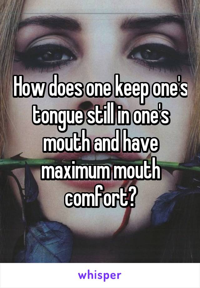 How does one keep one's tongue still in one's mouth and have maximum mouth comfort?