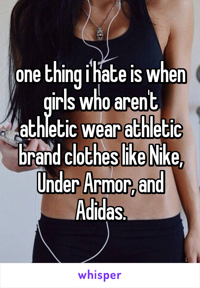 one thing i hate is when girls who aren't athletic wear athletic brand clothes like Nike, Under Armor, and Adidas.