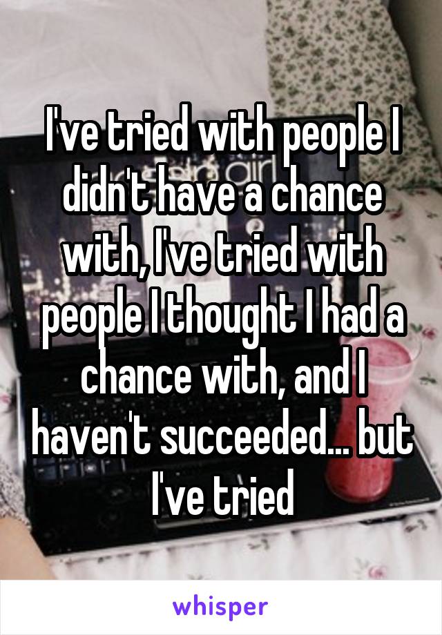 I've tried with people I didn't have a chance with, I've tried with people I thought I had a chance with, and I haven't succeeded... but I've tried